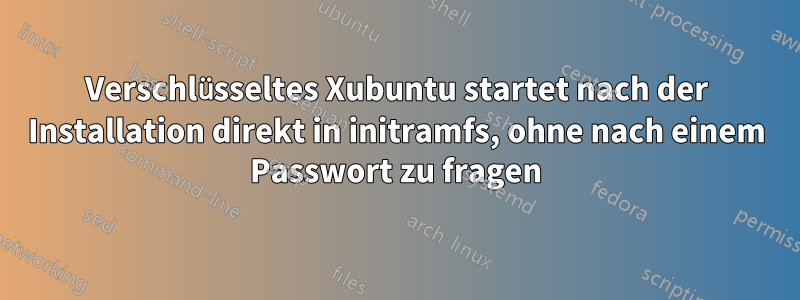 Verschlüsseltes Xubuntu startet nach der Installation direkt in initramfs, ohne nach einem Passwort zu fragen