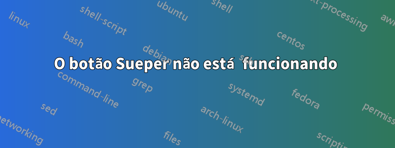 O botão Sueper não está funcionando