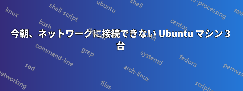 今朝、ネットワークに接続できない Ubuntu マシン 3 台