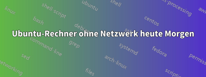 3 Ubuntu-Rechner ohne Netzwerk heute Morgen