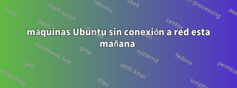 3 máquinas Ubuntu sin conexión a red esta mañana