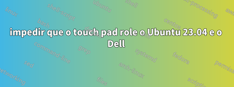 impedir que o touch pad role o Ubuntu 23.04 e o Dell