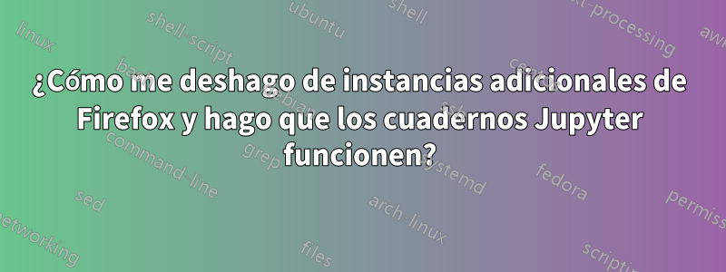 ¿Cómo me deshago de instancias adicionales de Firefox y hago que los cuadernos Jupyter funcionen?