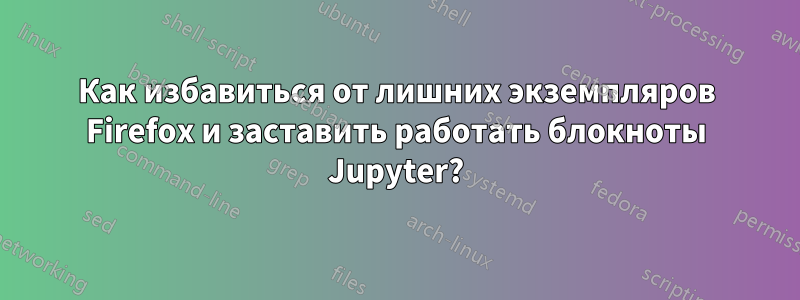 Как избавиться от лишних экземпляров Firefox и заставить работать блокноты Jupyter?