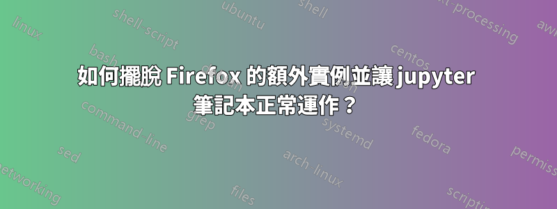 如何擺脫 Firefox 的額外實例並讓 jupyter 筆記本正常運作？