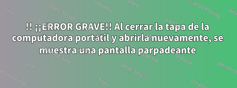 !! ¡¡ERROR GRAVE!! Al cerrar la tapa de la computadora portátil y abrirla nuevamente, se muestra una pantalla parpadeante