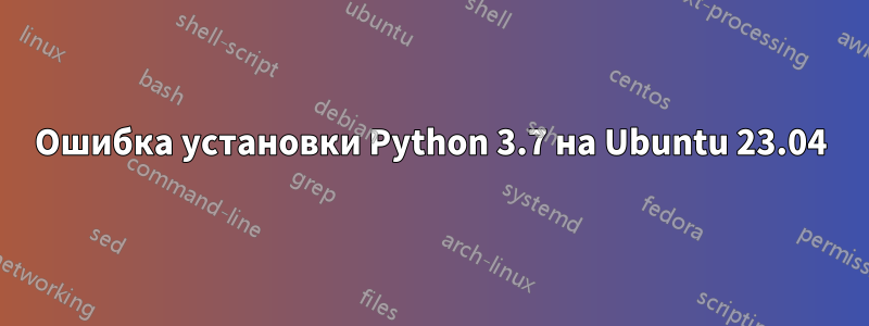 Ошибка установки Python 3.7 на Ubuntu 23.04