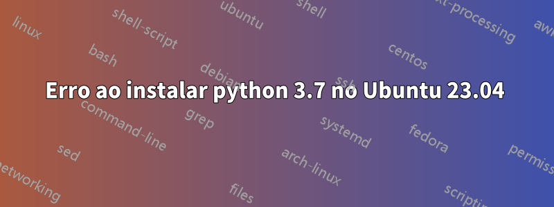 Erro ao instalar python 3.7 no Ubuntu 23.04