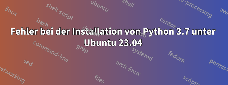 Fehler bei der Installation von Python 3.7 unter Ubuntu 23.04