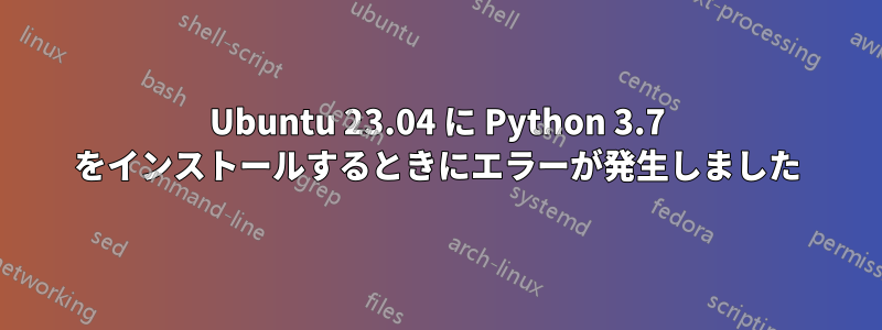 Ubuntu 23.04 に Python 3.7 をインストールするときにエラーが発生しました