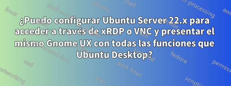 ¿Puedo configurar Ubuntu Server 22.x para acceder a través de xRDP o VNC y presentar el mismo Gnome UX con todas las funciones que Ubuntu Desktop?