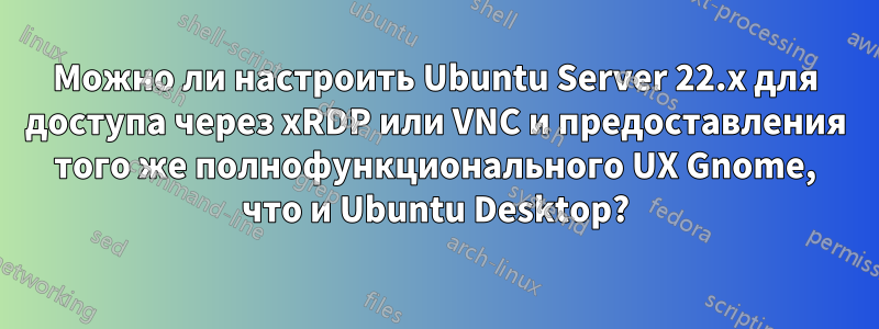 Можно ли настроить Ubuntu Server 22.x для доступа через xRDP или VNC и предоставления того же полнофункционального UX Gnome, что и Ubuntu Desktop?