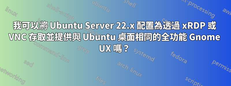 我可以將 Ubuntu Server 22.x 配置為透過 xRDP 或 VNC 存取並提供與 Ubuntu 桌面相同的全功能 Gnome UX 嗎？