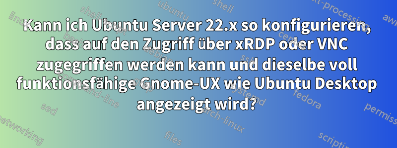 Kann ich Ubuntu Server 22.x so konfigurieren, dass auf den Zugriff über xRDP oder VNC zugegriffen werden kann und dieselbe voll funktionsfähige Gnome-UX wie Ubuntu Desktop angezeigt wird?