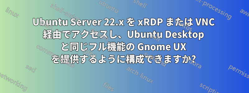 Ubuntu Server 22.x を xRDP または VNC 経由でアクセスし、Ubuntu Desktop と同じフル機能の Gnome UX を提供するように構成できますか?