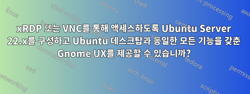 xRDP 또는 VNC를 통해 액세스하도록 Ubuntu Server 22.x를 구성하고 Ubuntu 데스크탑과 동일한 모든 기능을 갖춘 Gnome UX를 제공할 수 있습니까?