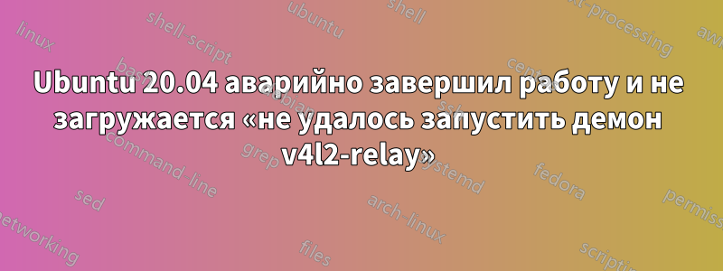 Ubuntu 20.04 аварийно завершил работу и не загружается «не удалось запустить демон v4l2-relay»