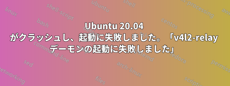 Ubuntu 20.04 がクラッシュし、起動に失敗しました。「v4l2-relay デーモンの起動に失敗しました」