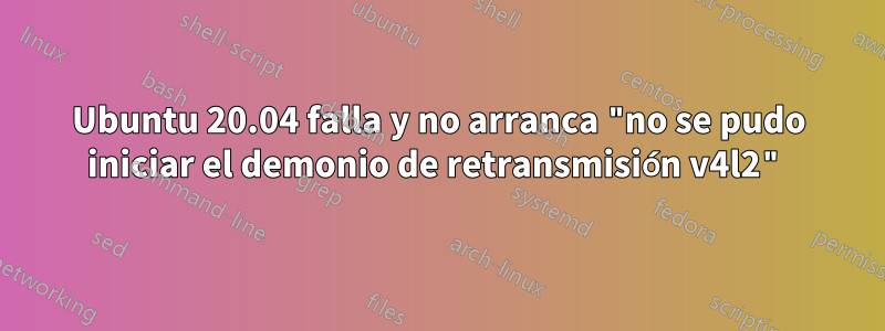 Ubuntu 20.04 falla y no arranca "no se pudo iniciar el demonio de retransmisión v4l2"