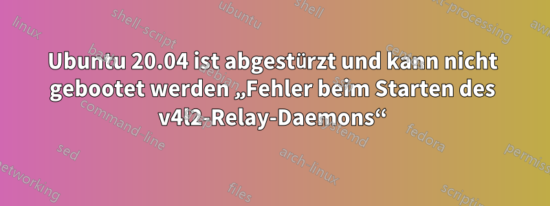 Ubuntu 20.04 ist abgestürzt und kann nicht gebootet werden „Fehler beim Starten des v4l2-Relay-Daemons“