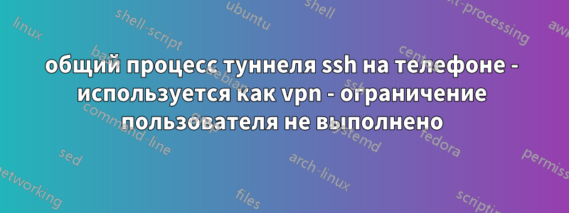 общий процесс туннеля ssh на телефоне - используется как vpn - ограничение пользователя не выполнено