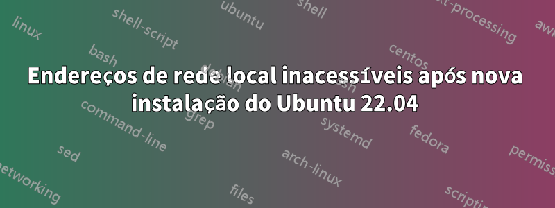 Endereços de rede local inacessíveis após nova instalação do Ubuntu 22.04