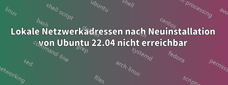 Lokale Netzwerkadressen nach Neuinstallation von Ubuntu 22.04 nicht erreichbar