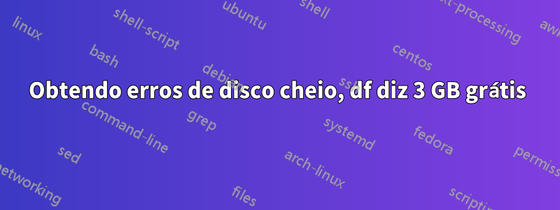 Obtendo erros de disco cheio, df diz 3 GB grátis