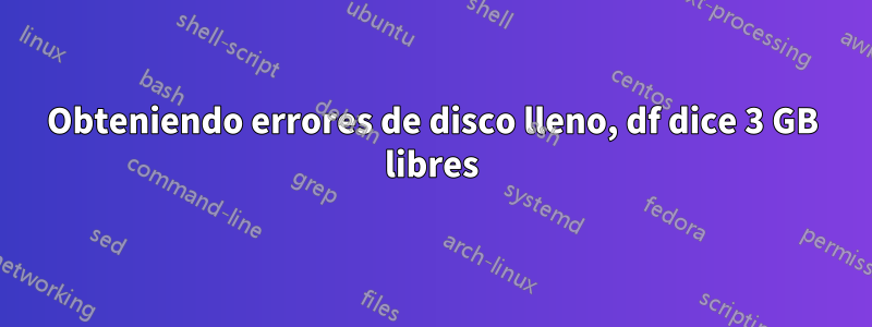 Obteniendo errores de disco lleno, df dice 3 GB libres