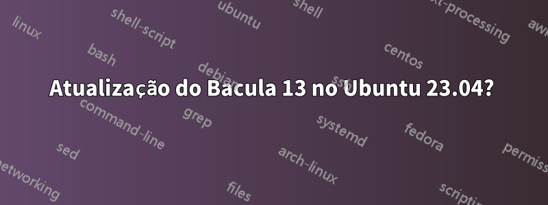 Atualização do Bacula 13 no Ubuntu 23.04?