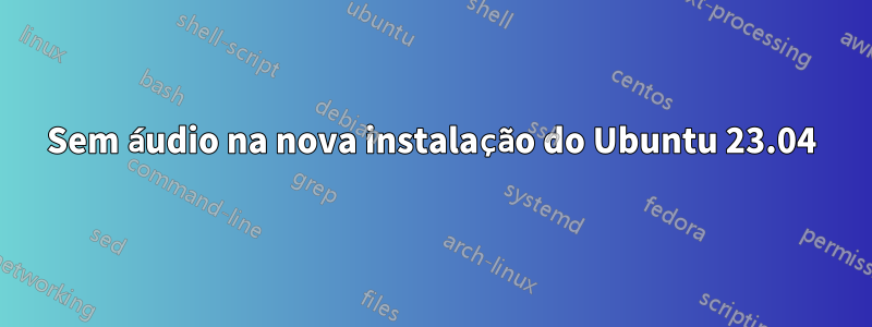 Sem áudio na nova instalação do Ubuntu 23.04