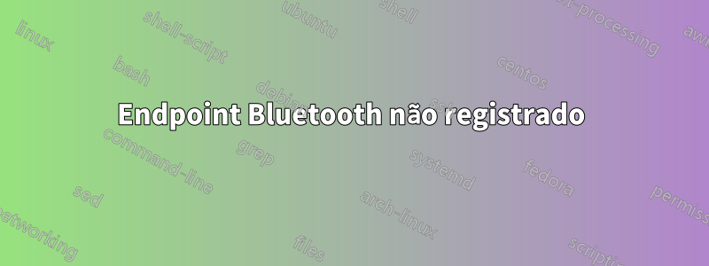 Endpoint Bluetooth não registrado