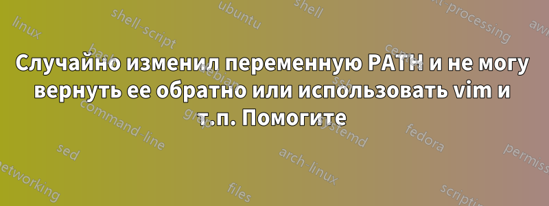 Случайно изменил переменную PATH и не могу вернуть ее обратно или использовать vim и т.п. Помогите