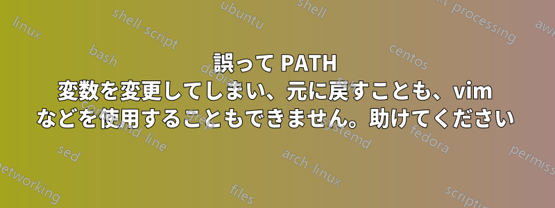 誤って PATH 変数を変更してしまい、元に戻すことも、vim などを使用することもできません。助けてください