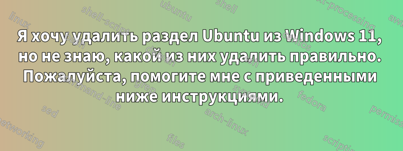 Я хочу удалить раздел Ubuntu из Windows 11, но не знаю, какой из них удалить правильно. Пожалуйста, помогите мне с приведенными ниже инструкциями.