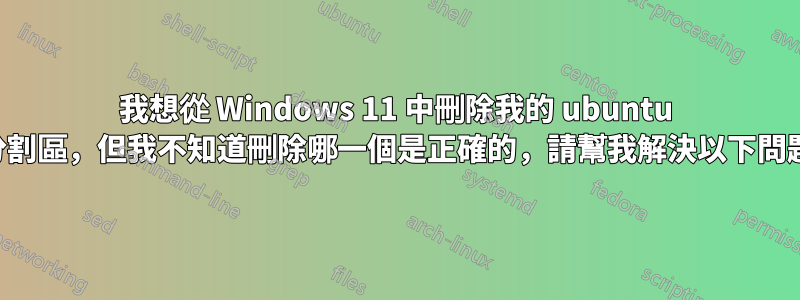 我想從 Windows 11 中刪除我的 ubuntu 分割區，但我不知道刪除哪一個是正確的，請幫我解決以下問題