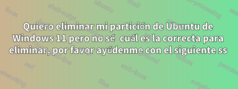 Quiero eliminar mi partición de Ubuntu de Windows 11 pero no sé cuál es la correcta para eliminar, por favor ayúdenme con el siguiente ss