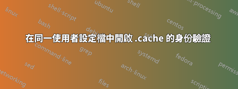 在同一使用者設定檔中開啟 .cache 的身份驗證