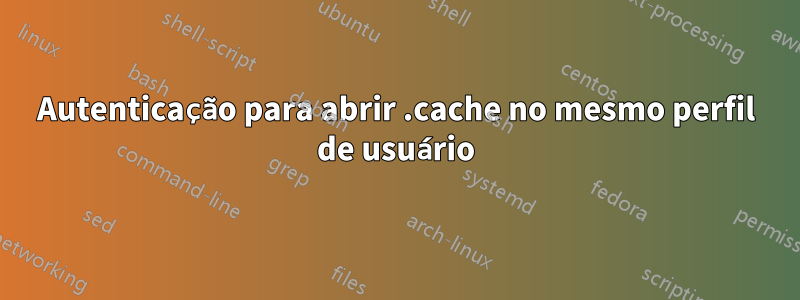 Autenticação para abrir .cache no mesmo perfil de usuário