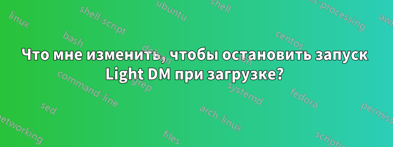 Что мне изменить, чтобы остановить запуск Light DM при загрузке?