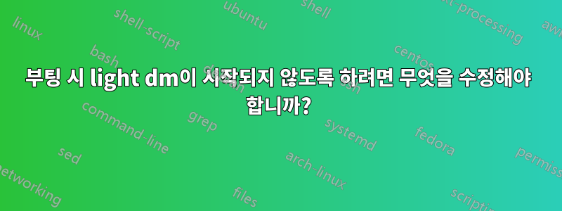 부팅 시 light dm이 시작되지 않도록 하려면 무엇을 수정해야 합니까?