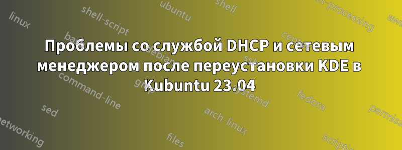 Проблемы со службой DHCP и сетевым менеджером после переустановки KDE в Kubuntu 23.04