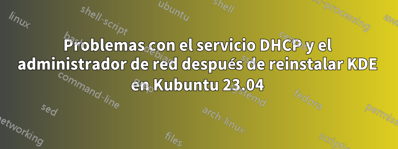 Problemas con el servicio DHCP y el administrador de red después de reinstalar KDE en Kubuntu 23.04