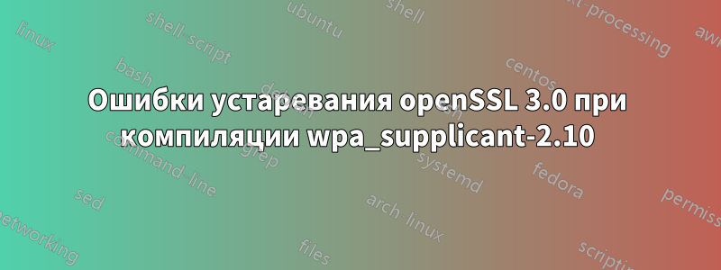 Ошибки устаревания openSSL 3.0 при компиляции wpa_supplicant-2.10