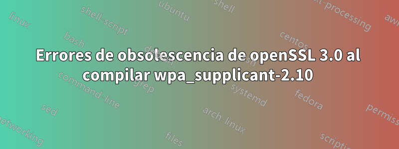 Errores de obsolescencia de openSSL 3.0 al compilar wpa_supplicant-2.10