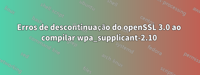 Erros de descontinuação do openSSL 3.0 ao compilar wpa_supplicant-2.10