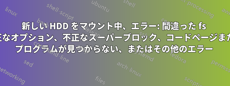 新しい HDD をマウント中、エラー: 間違った fs タイプ、不正なオプション、不正なスーパーブロック、コードページまたはヘルパー プログラムが見つからない、またはその他のエラー