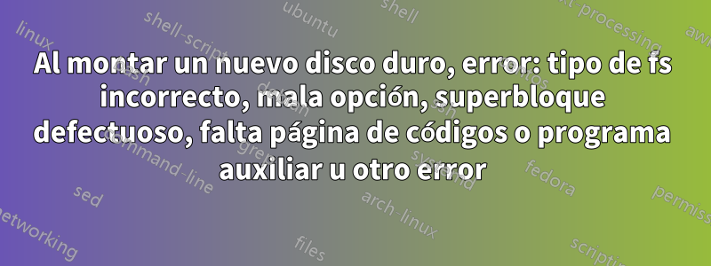 Al montar un nuevo disco duro, error: tipo de fs incorrecto, mala opción, superbloque defectuoso, falta página de códigos o programa auxiliar u otro error