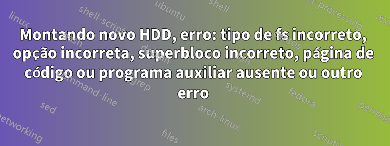 Montando novo HDD, erro: tipo de fs incorreto, opção incorreta, superbloco incorreto, página de código ou programa auxiliar ausente ou outro erro