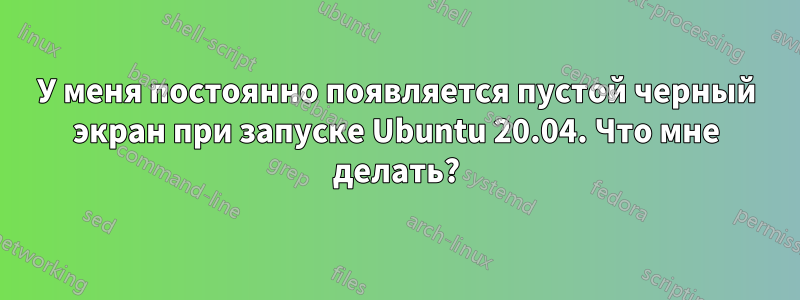 У меня постоянно появляется пустой черный экран при запуске Ubuntu 20.04. Что мне делать?